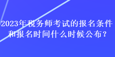 2023年稅務師考試的報名條件和報名時間什么時候公布？