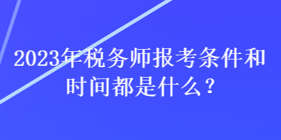 2023年稅務(wù)師報(bào)考條件和時(shí)間都是什么？