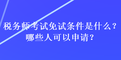 稅務(wù)師考試免試條件是什么？哪些人可以申請？