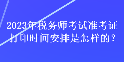 2023年稅務(wù)師考試準(zhǔn)考證打印時(shí)間安排是怎樣的？