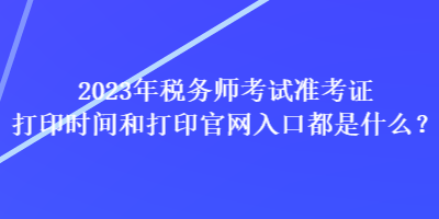 2023年稅務(wù)師考試準(zhǔn)考證打印時間和打印官網(wǎng)入口都是什么？