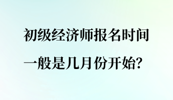 初級(jí)經(jīng)濟(jì)師報(bào)名時(shí)間一般是幾月份開始？