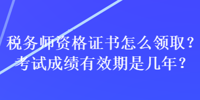 稅務(wù)師資格證書怎么領(lǐng)??？考試成績有效期是幾年？