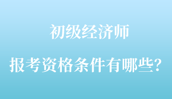 初級經(jīng)濟(jì)師報考資格條件有哪些？