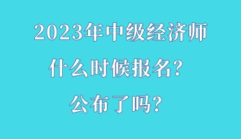 2023年中級(jí)經(jīng)濟(jì)師什么時(shí)候報(bào)名？公布了嗎？