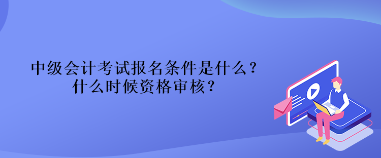 中級會計(jì)考試報(bào)名條件是什么？什么時(shí)候資格審核？