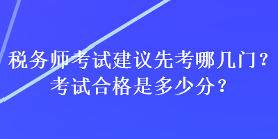 稅務(wù)師考試建議先考哪幾門？考試合格是多少分？