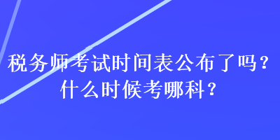 稅務(wù)師考試時(shí)間表公布了嗎？什么時(shí)候考哪科？