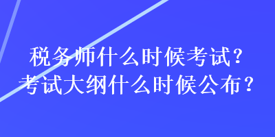 稅務師什么時候考試？考試大綱什么時候公布？