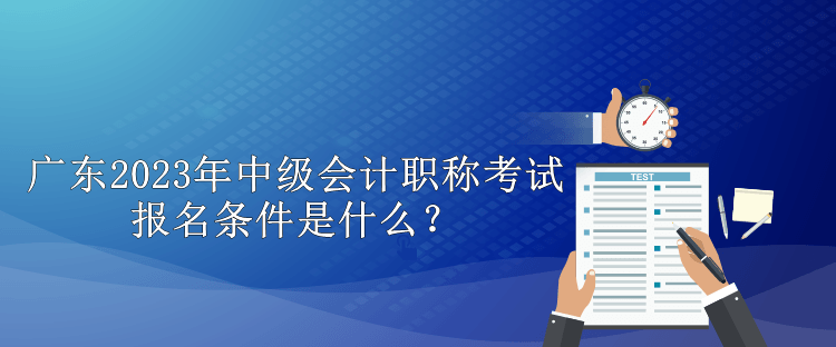 廣東2023年中級會計職稱考試報名條件是什么？