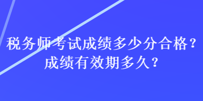 稅務(wù)師考試成績(jī)多少分合格？成績(jī)有效期多久？