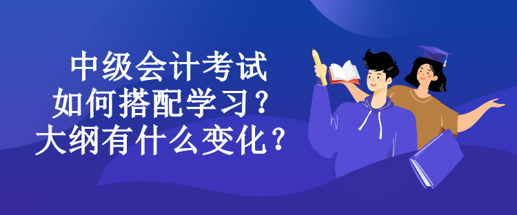 中級(jí)會(huì)計(jì)考試如何搭配學(xué)習(xí)？大綱有什么變化？