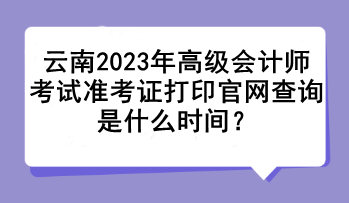 云南2023年高級會(huì)計(jì)師考試準(zhǔn)考證打印官網(wǎng)查詢是什么時(shí)間？