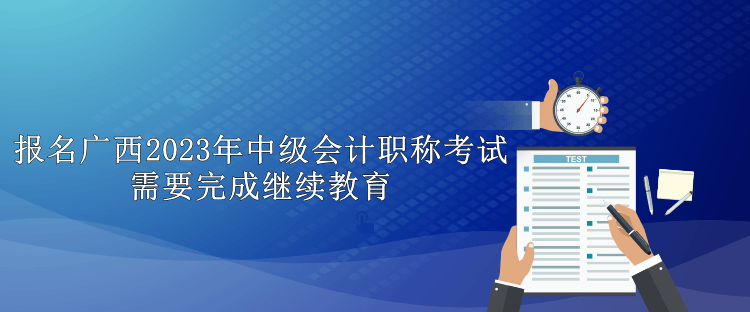 報(bào)名廣西2023年中級(jí)會(huì)計(jì)職稱(chēng)考試需要完成繼續(xù)教育