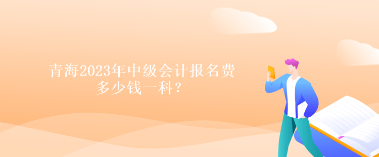 青海2023年中級會計(jì)報(bào)名費(fèi)多少錢一科？