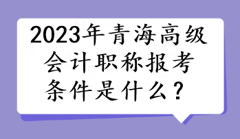 2023年青海高級(jí)會(huì)計(jì)職稱報(bào)考條件是什么？