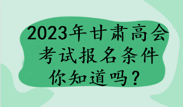 2023年甘肅高會考試報名條件你知道嗎？