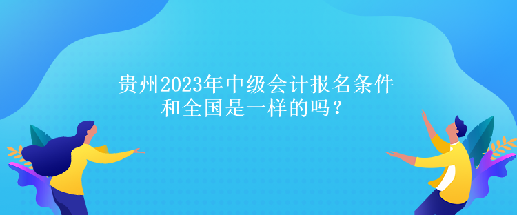 貴州2023年中級會計報名條件和全國是一樣的嗎？