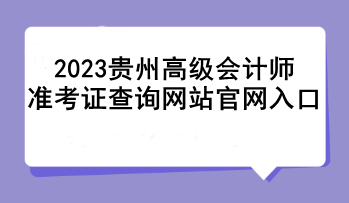 2023貴州高級(jí)會(huì)計(jì)師準(zhǔn)考證查詢網(wǎng)站官網(wǎng)入口