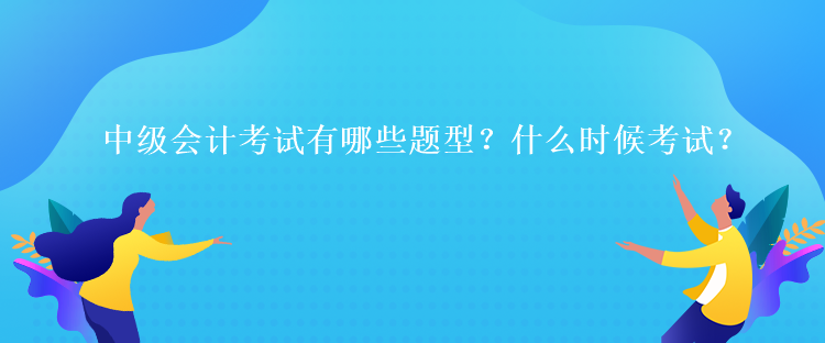 中級(jí)會(huì)計(jì)考試有哪些題型？什么時(shí)候考試？