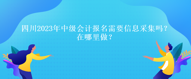 四川2023年中級會計(jì)報名需要信息采集嗎？在哪里做？