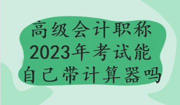 高級會計(jì)職稱2023年考試能自己帶計(jì)算器嗎