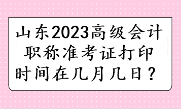 山東2023高級會計職稱準考證打印時間在幾月幾日？