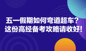 五一假期如何彎道超車(chē)？這份高經(jīng)備考攻略請(qǐng)收好！