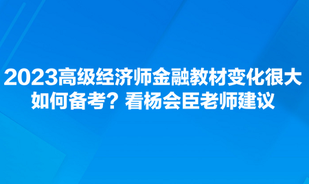 2023高級(jí)經(jīng)濟(jì)師金融教材變化很大，如何備考？看楊會(huì)臣老師建議