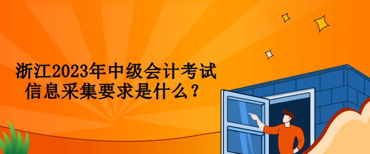 浙江2023年中級會計考試信息采集要求是什么？