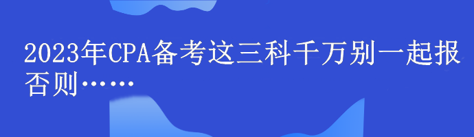 @注會(huì)er！2023年CPA備考這三科千萬別一起報(bào) 否則……