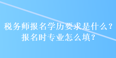 稅務師報名學歷要求是什么？報名時專業(yè)怎么填？