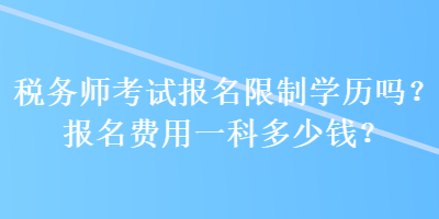 稅務(wù)師考試報名限制學(xué)歷嗎？報名費用一科多少錢？ 