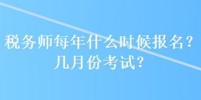 稅務(wù)師每年什么時(shí)候報(bào)名？幾月份考試？