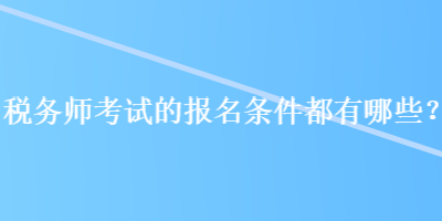 稅務(wù)師考試的報(bào)名條件都有哪些？