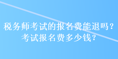 稅務(wù)師考試的報(bào)名費(fèi)能退嗎？考試報(bào)名費(fèi)多少錢？