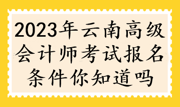 2023年云南高級會計師考試報名條件你知道嗎