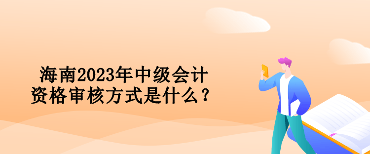 海南2023年中級(jí)會(huì)計(jì)資格審核方式是什么？