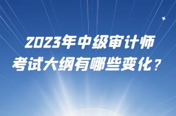 2023年中級審計師考試大綱有哪些變化？