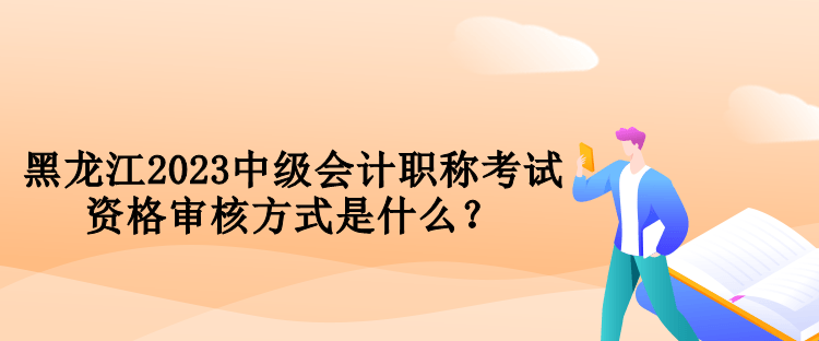 黑龍江2023中級(jí)會(huì)計(jì)職稱考試資格審核方式是什么？