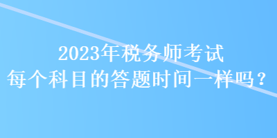 2023年稅務(wù)師考試每個(gè)科目的答題時(shí)間一樣嗎？