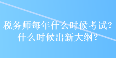 稅務(wù)師每年什么時(shí)候考試？什么時(shí)候出新大綱？