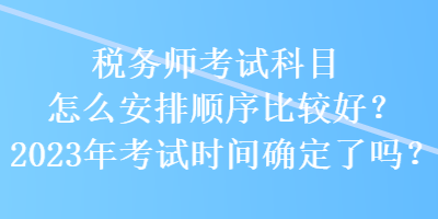 稅務(wù)師考試科目怎么安排順序比較好？2023年考試時(shí)間確定了嗎？