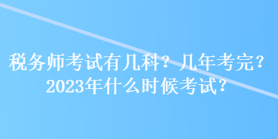 稅務(wù)師考試有幾科？幾年考完？2023年什么時候考試？