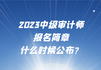 2023中級(jí)審計(jì)師報(bào)名簡(jiǎn)章什么時(shí)候公布？