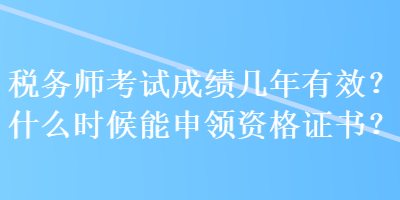 稅務(wù)師考試成績幾年有效？什么時(shí)候能申領(lǐng)資格證書？