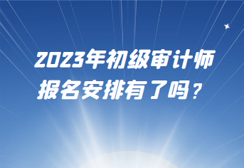 2023年初級(jí)審計(jì)師報(bào)名安排有了嗎？