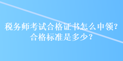 稅務(wù)師考試合格證書怎么申領(lǐng)？合格標(biāo)準(zhǔn)是多少？