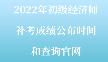 2022年初級(jí)經(jīng)濟(jì)師補(bǔ)考成績(jī)公布時(shí)間和查詢(xún)官網(wǎng)