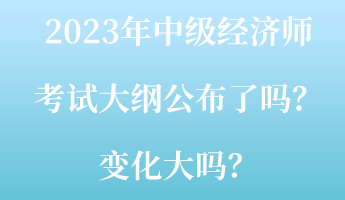 2023年中級(jí)經(jīng)濟(jì)師考試大綱公布了嗎？變化大嗎？